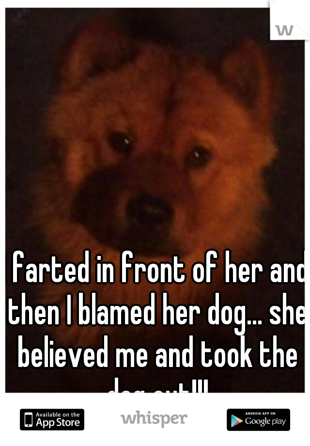 I farted in front of her and then I blamed her dog... she believed me and took the dog out!!!
