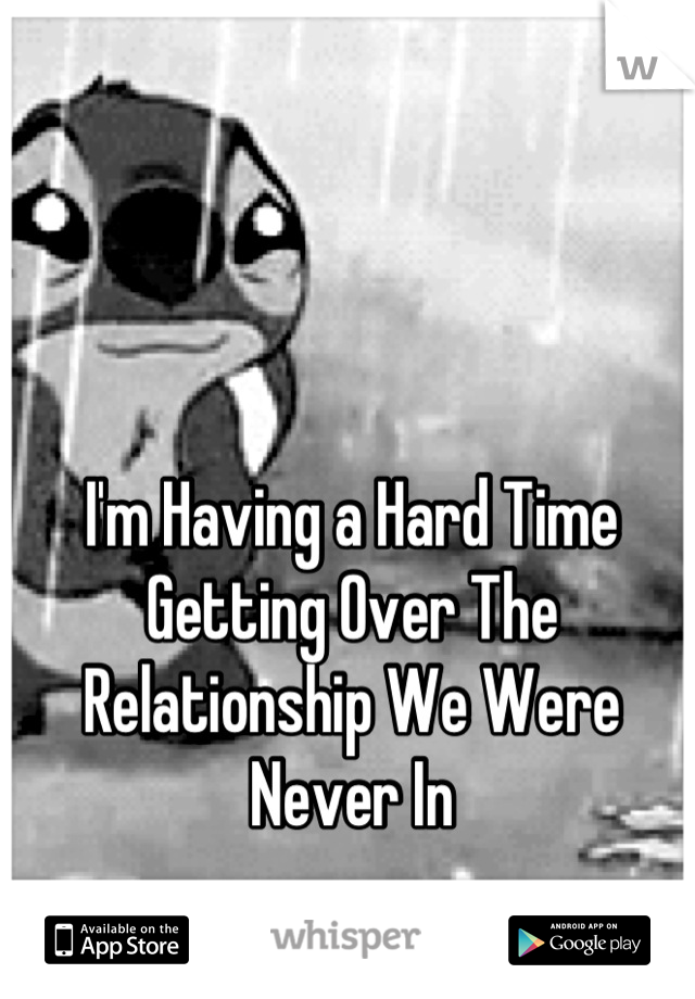 I'm Having a Hard Time Getting Over The Relationship We Were Never In