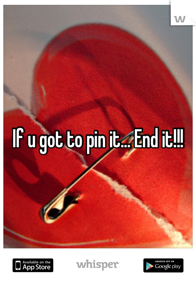 If u got to pin it... End it!!!