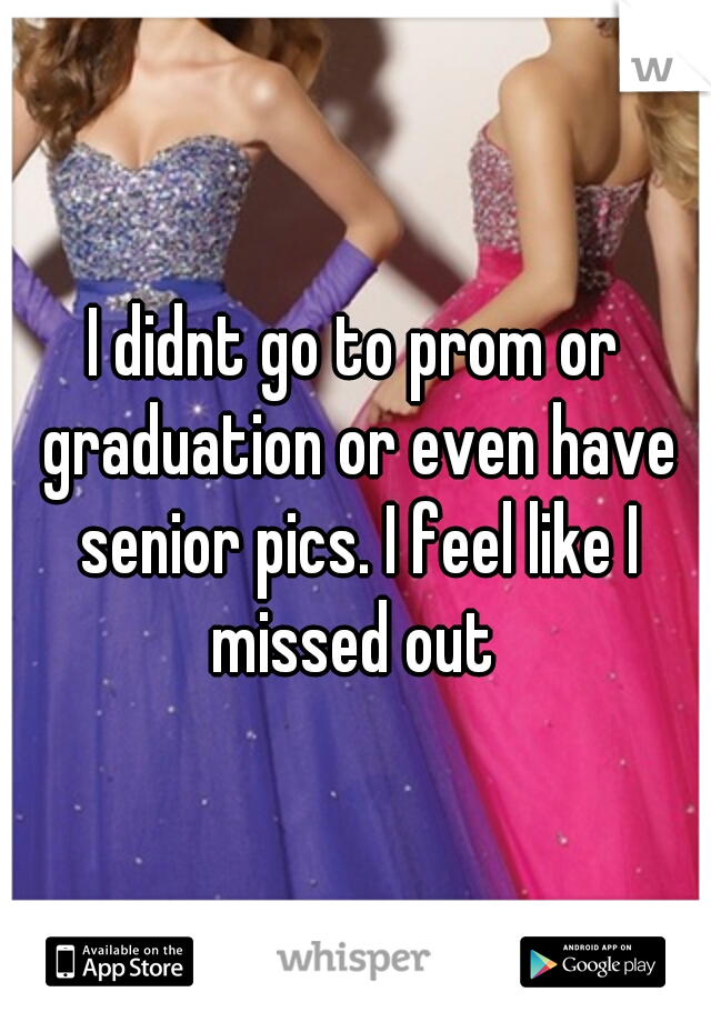 I didnt go to prom or graduation or even have senior pics. I feel like I missed out 