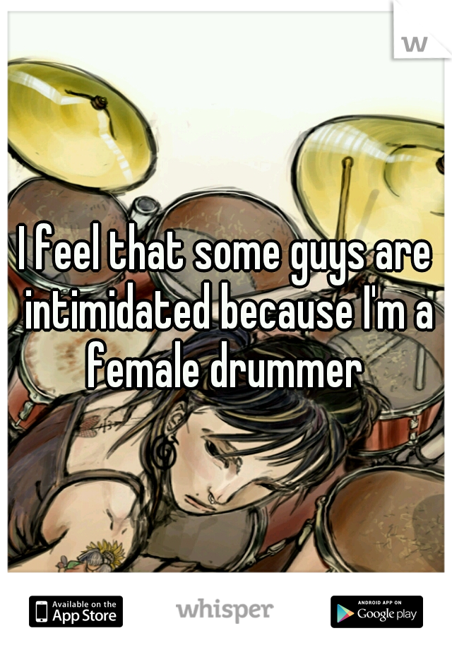 I feel that some guys are intimidated because I'm a female drummer 