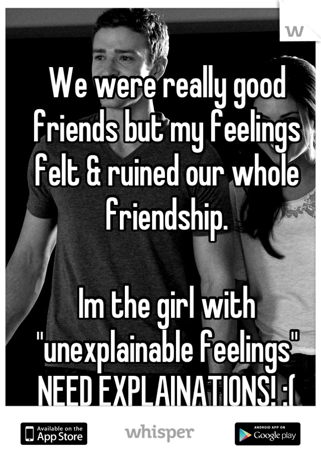 We were really good friends but my feelings felt & ruined our whole friendship. 

Im the girl with "unexplainable feelings" 
NEED EXPLAINATIONS! :(