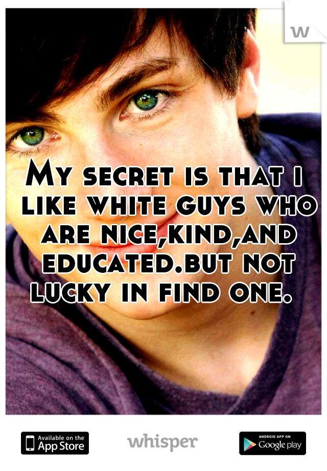 My secret is that i like white guys who are nice,kind,and educated.but not lucky in find one.
