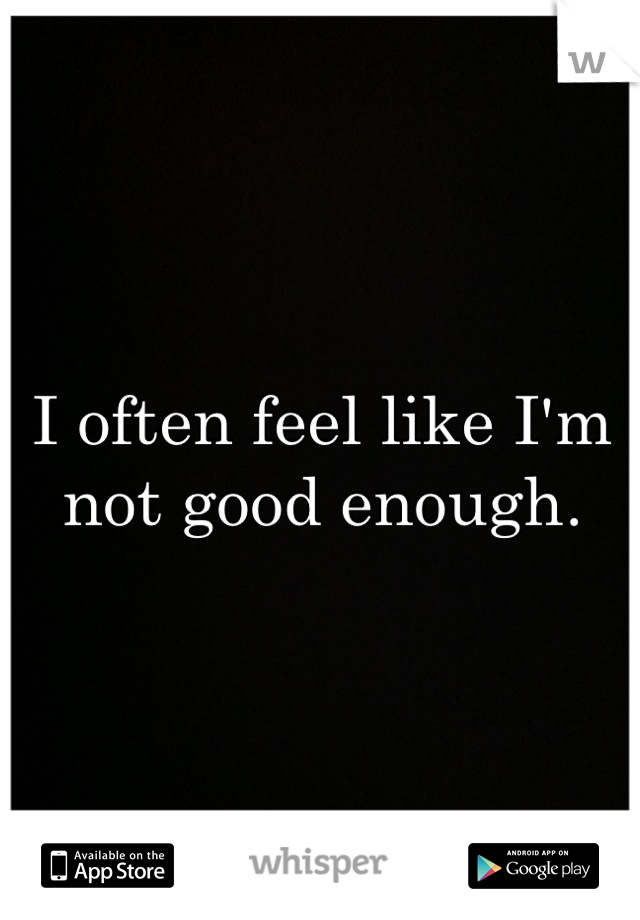 I often feel like I'm not good enough.