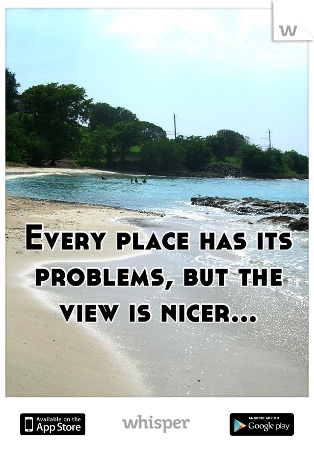 Every place has its problems, but the view is nicer...