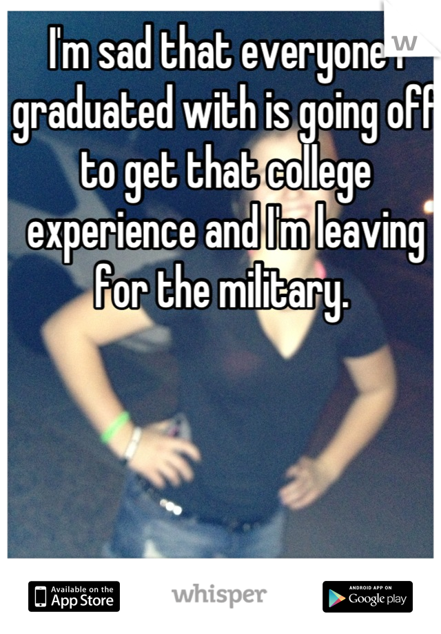 I'm sad that everyone I graduated with is going off to get that college experience and I'm leaving for the military. 