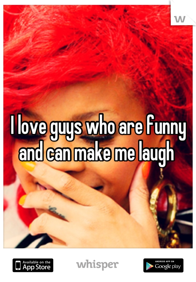 I love guys who are funny and can make me laugh 