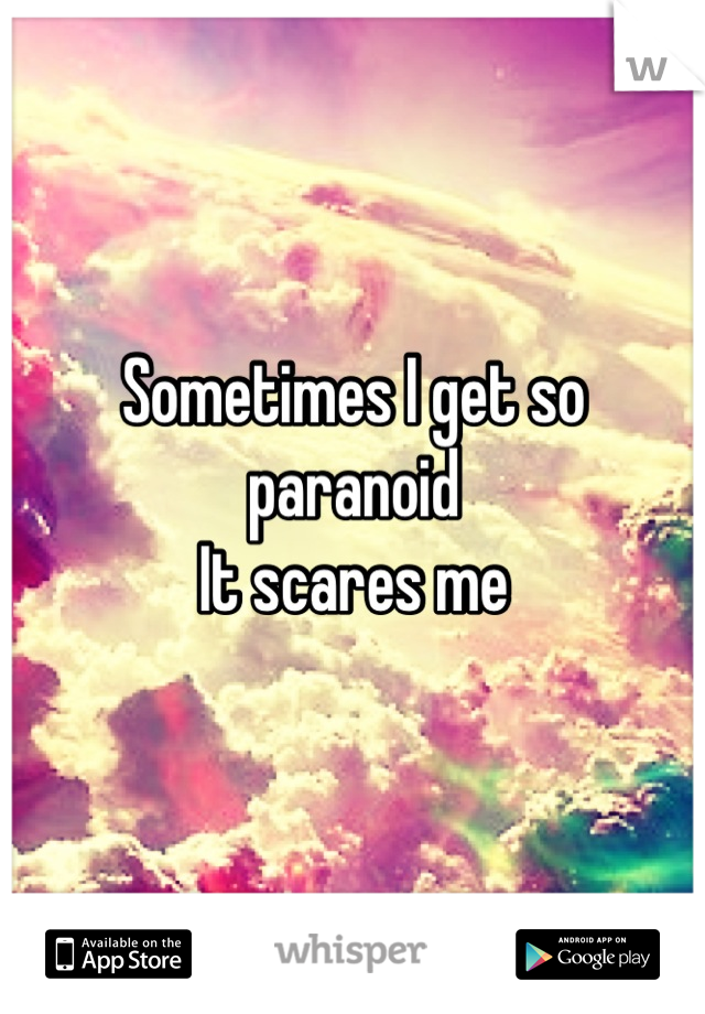 Sometimes I get so paranoid 
It scares me