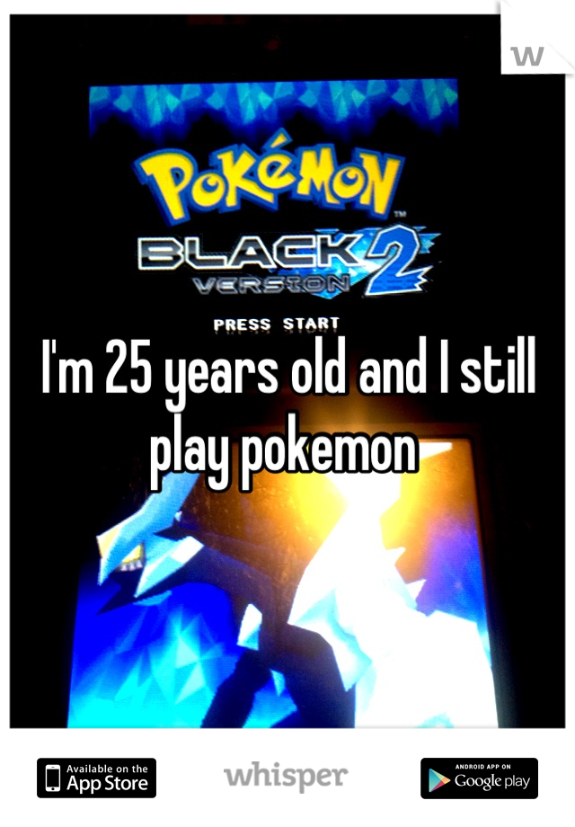 I'm 25 years old and I still play pokemon 