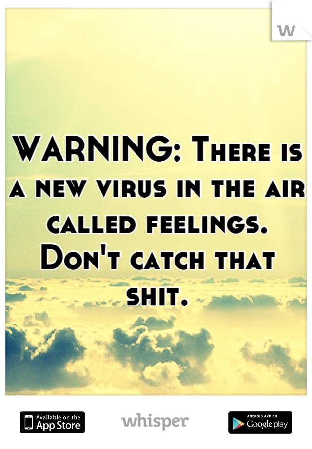 WARNING: There is a new virus in the air called feelings. Don't catch that shit.