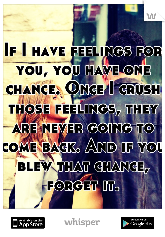 If I have feelings for you, you have one chance. Once I crush those feelings, they are never going to come back. And if you blew that chance, forget it.