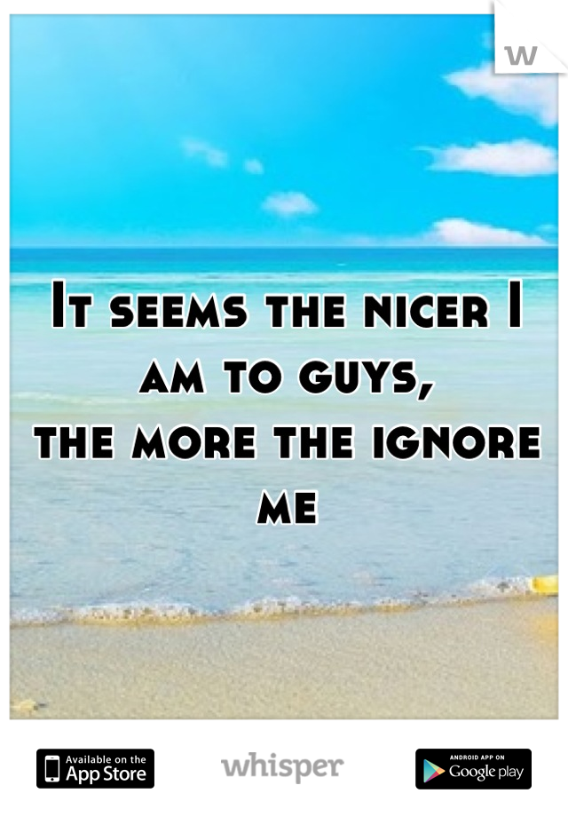 It seems the nicer I am to guys,
the more the ignore me