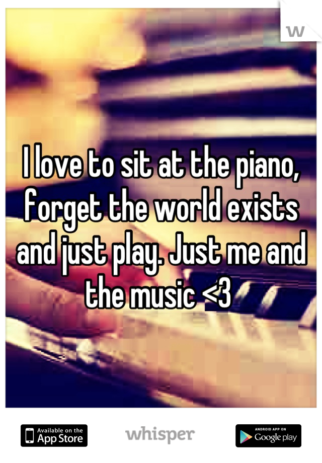 I love to sit at the piano, forget the world exists and just play. Just me and the music <3 
