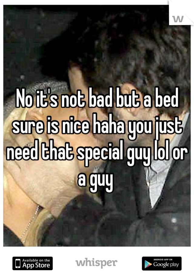 No it's not bad but a bed sure is nice haha you just need that special guy lol or a guy 