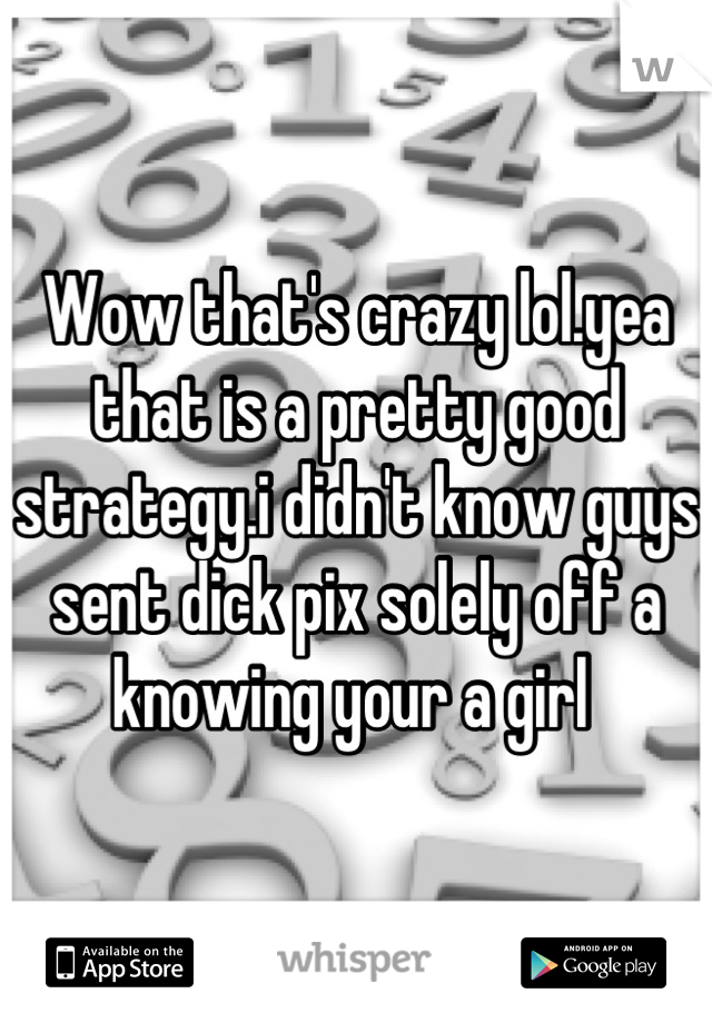 Wow that's crazy lol.yea that is a pretty good strategy.i didn't know guys sent dick pix solely off a knowing your a girl 