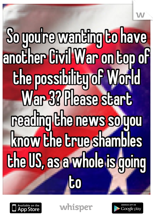 So you're wanting to have another Civil War on top of the possibility of World War 3? Please start reading the news so you know the true shambles the US, as a whole is going to 