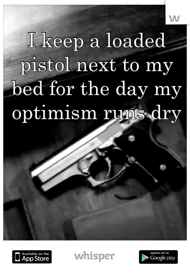 I keep a loaded pistol next to my bed for the day my optimism runs dry