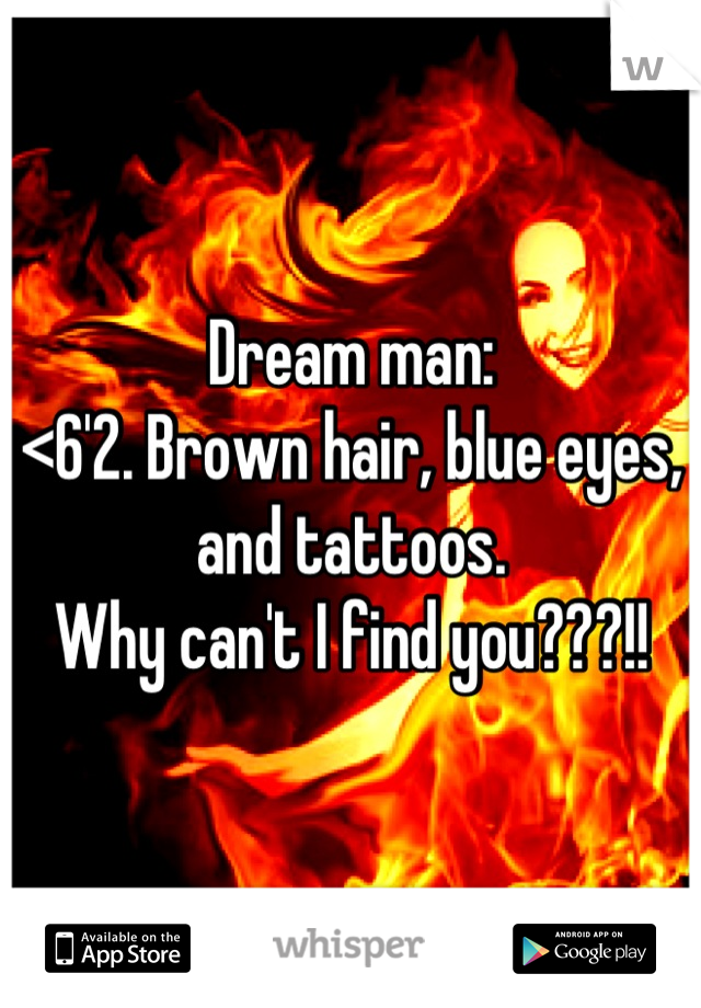 Dream man: 
<6'2. Brown hair, blue eyes, and tattoos. 
Why can't I find you???!!