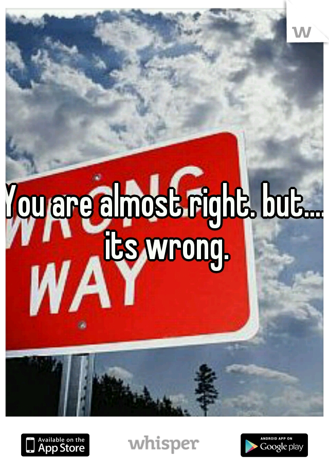 You are almost right. but.... its wrong.