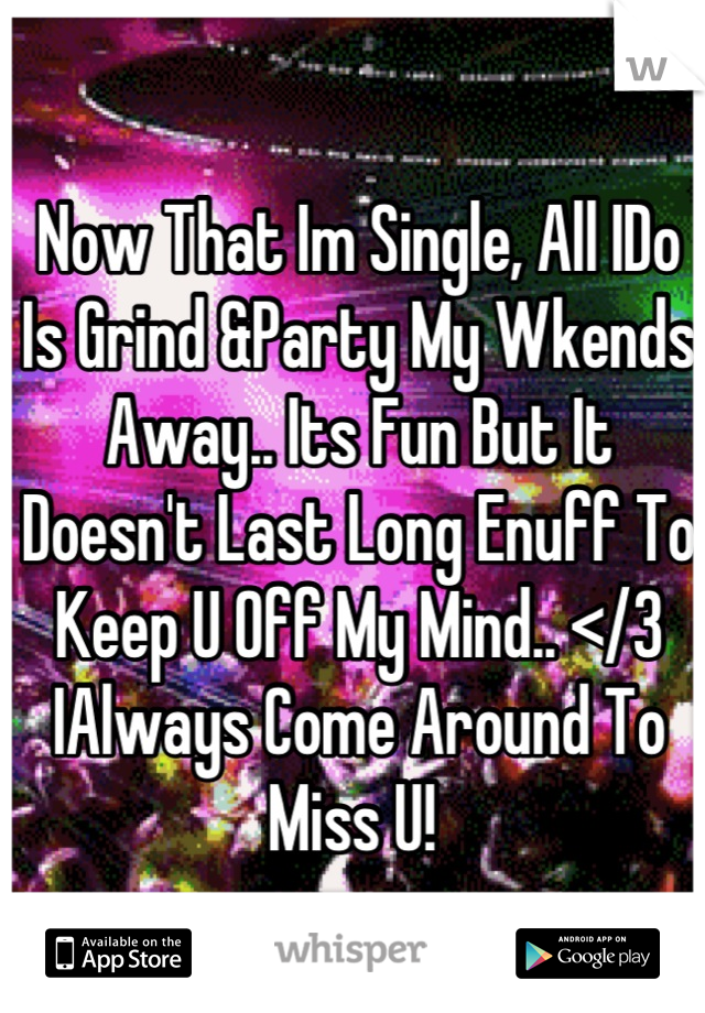 Now That Im Single, All IDo Is Grind &Party My Wkends Away.. Its Fun But It Doesn't Last Long Enuff To Keep U Off My Mind.. </3
IAlways Come Around To Miss U! 