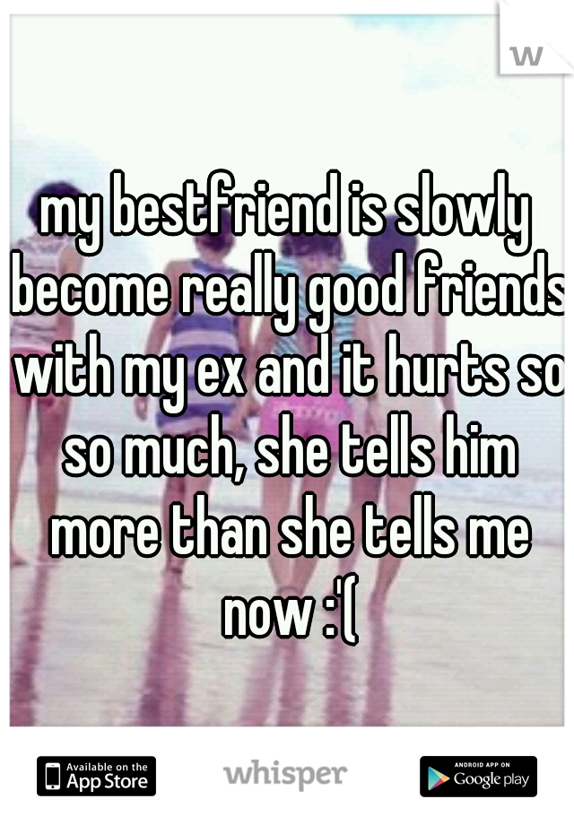 my bestfriend is slowly become really good friends with my ex and it hurts so so much, she tells him more than she tells me now :'(