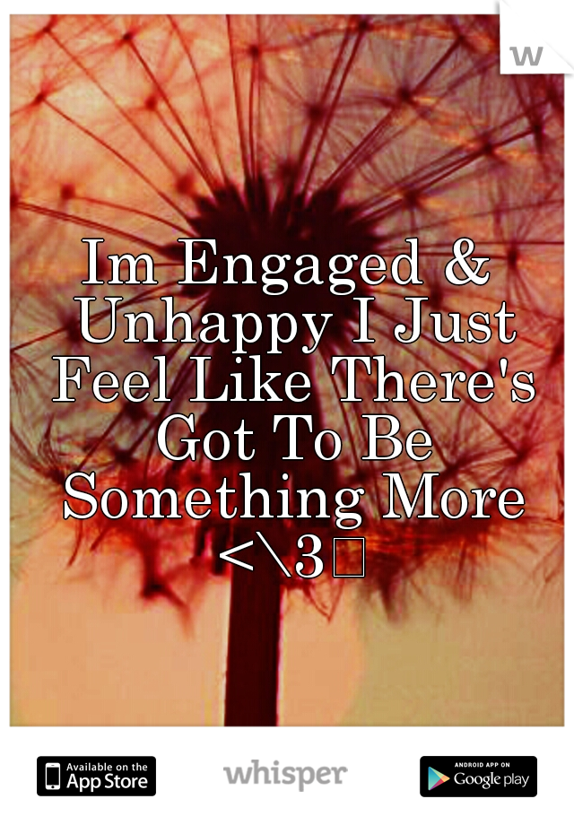 Im Engaged & Unhappy I Just Feel Like There's Got To Be Something More <\3

