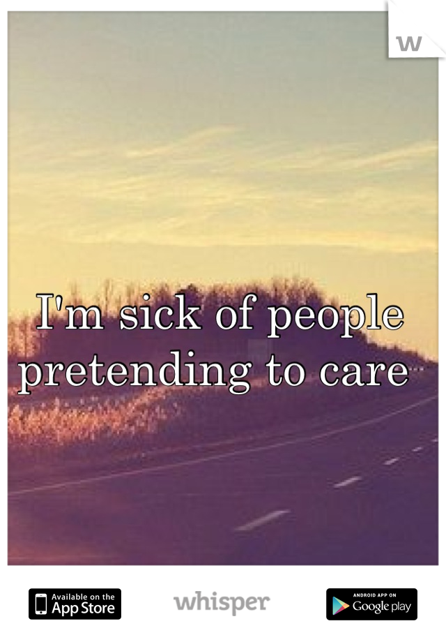 I'm sick of people pretending to care 