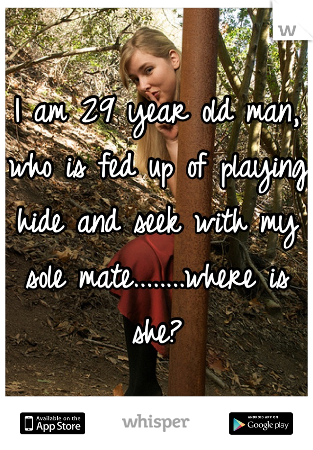 I am 29 year old man, who is fed up of playing hide and seek with my sole mate........where is she?
