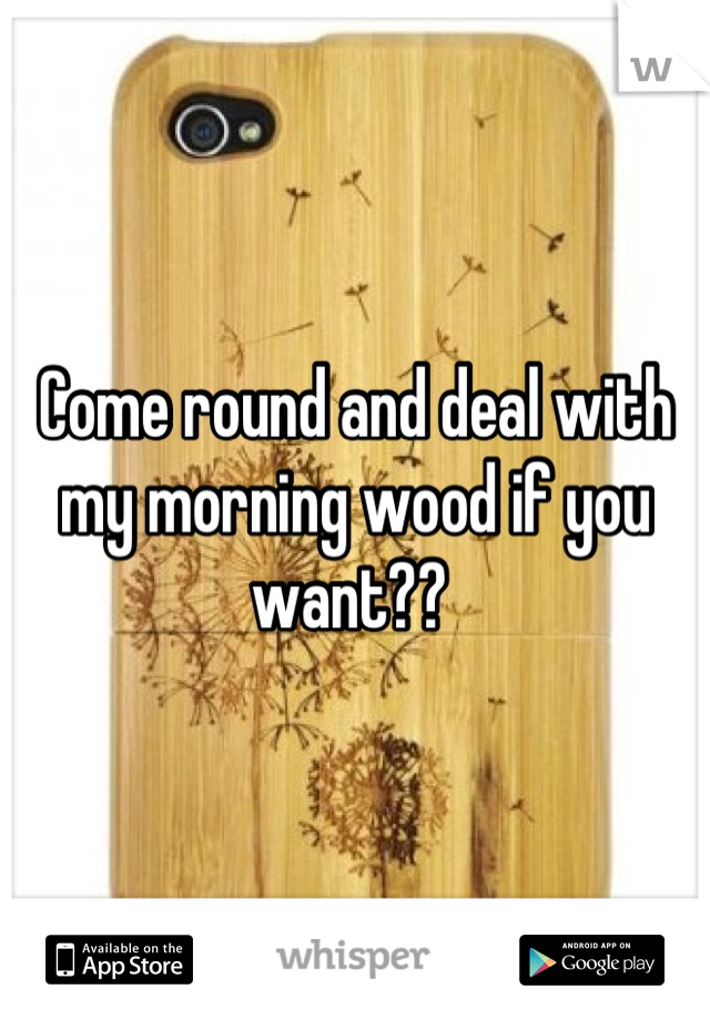 Come round and deal with my morning wood if you want?? 