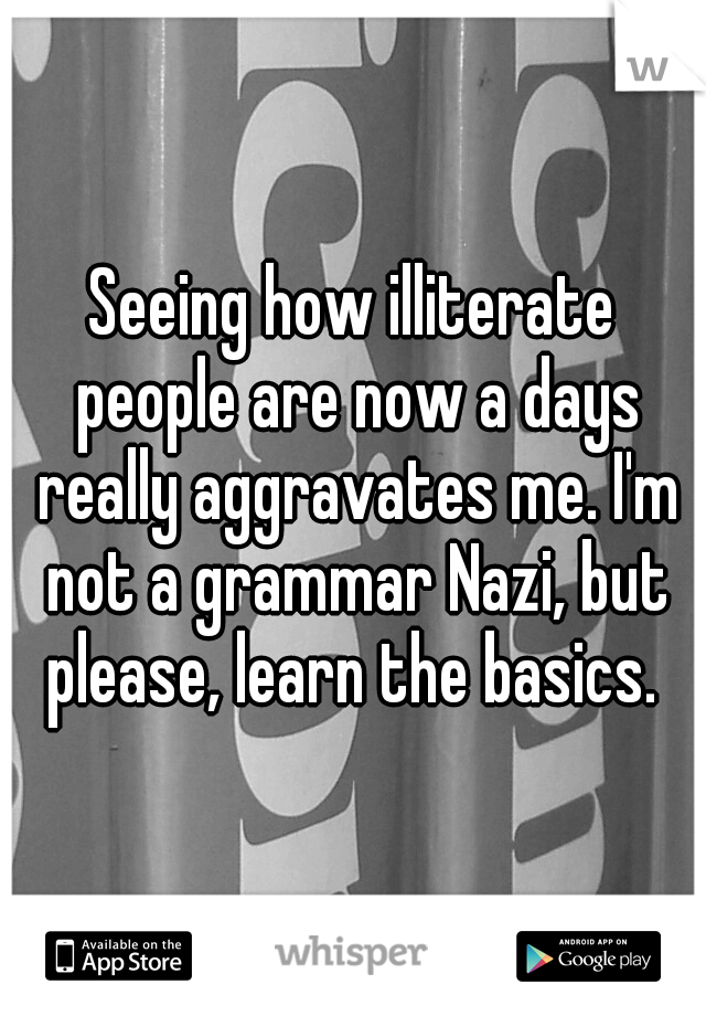 Seeing how illiterate people are now a days really aggravates me. I'm not a grammar Nazi, but please, learn the basics. 