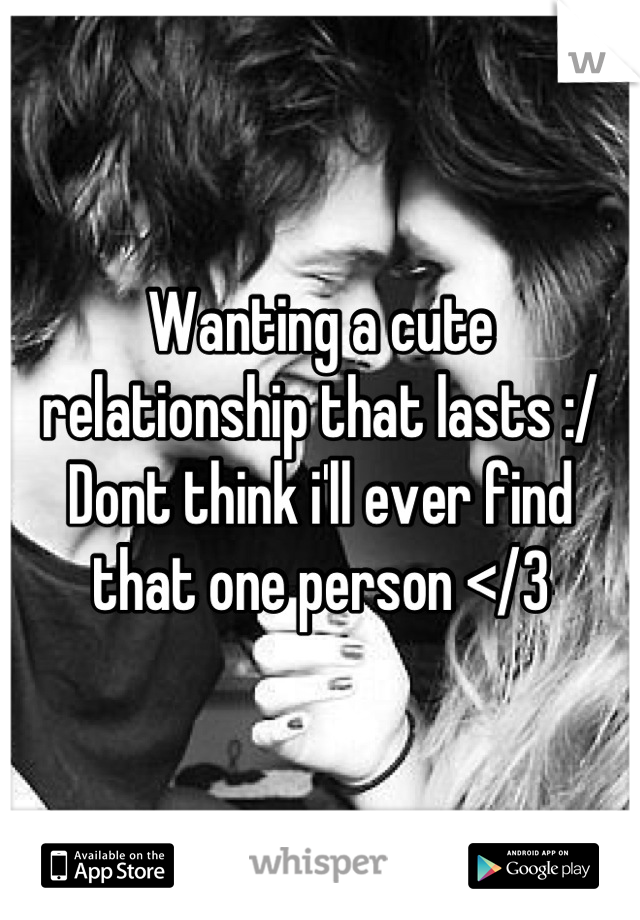 Wanting a cute relationship that lasts :/ Dont think i'll ever find that one person </3