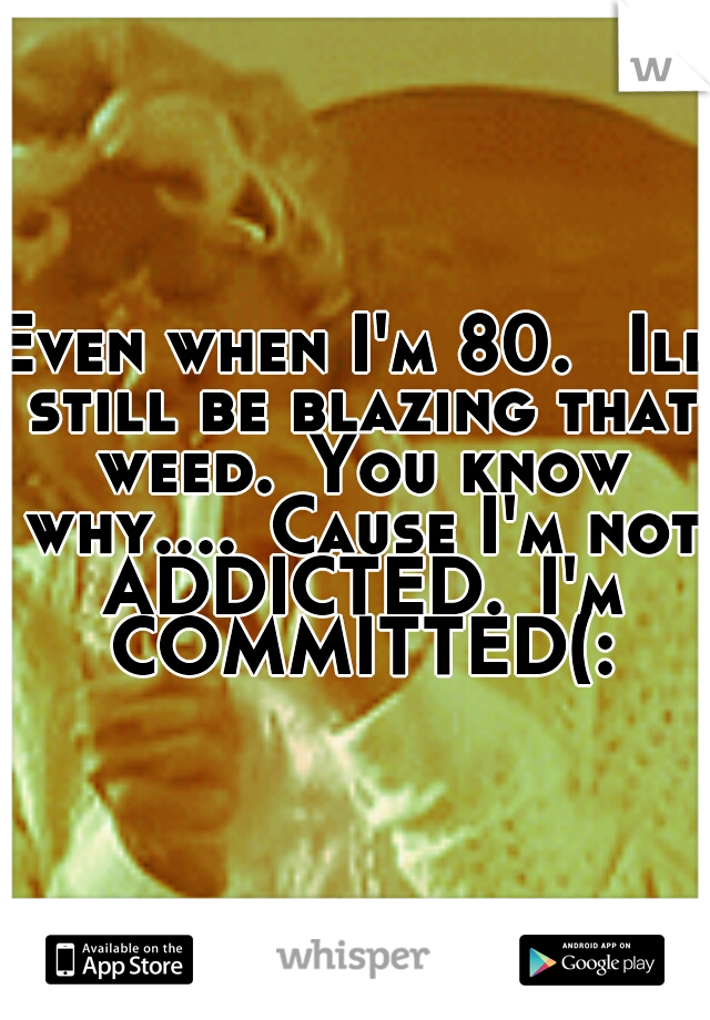 Even when I'm 80. 
Ill still be blazing that weed.
You know why....
Cause I'm not ADDICTED.
I'm COMMITTED(: