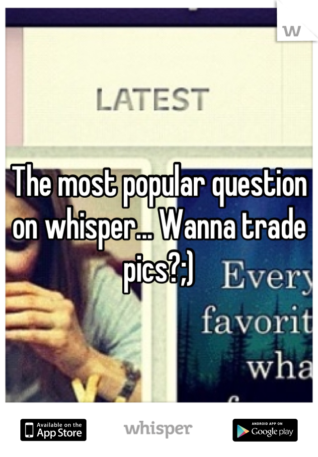 The most popular question on whisper... Wanna trade pics?;)