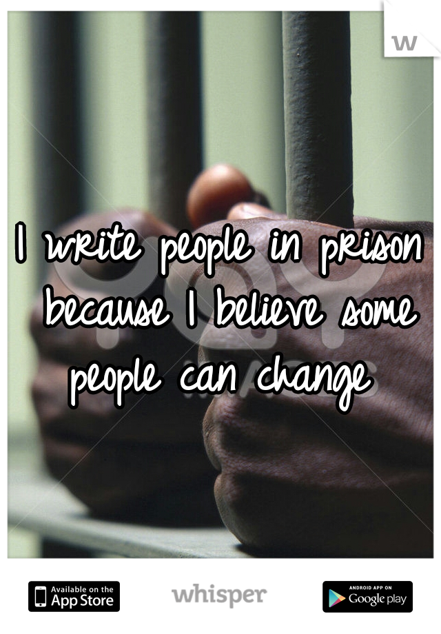 I write people in prison because I believe some people can change 