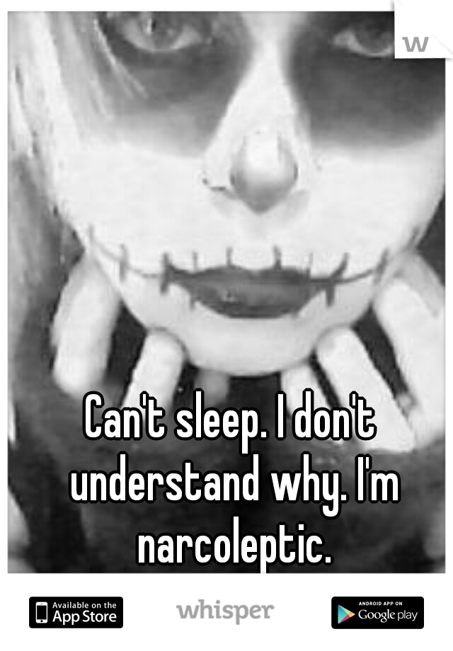 Can't sleep. I don't understand why. I'm narcoleptic.