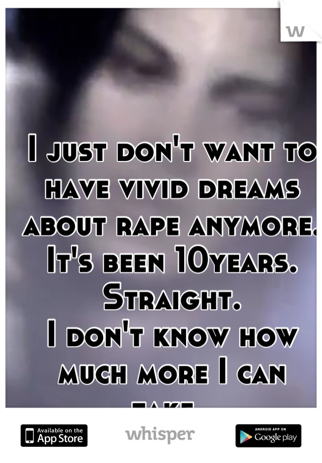 I just don't want to have vivid dreams about rape anymore. 
It's been 10years. 
Straight. 
I don't know how much more I can take..