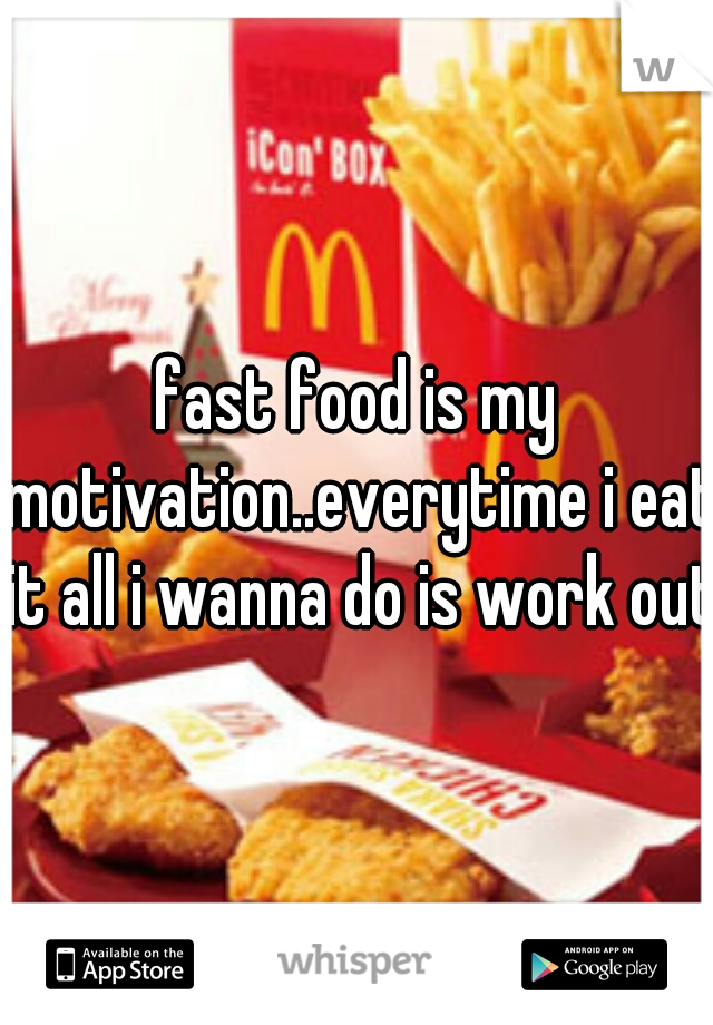 fast food is my motivation..everytime i eat it all i wanna do is work out