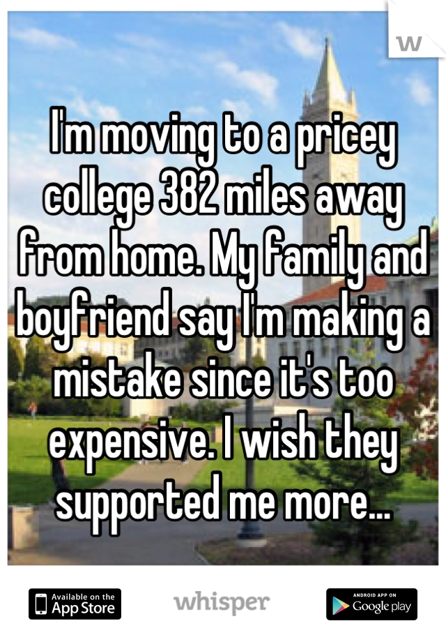 I'm moving to a pricey college 382 miles away from home. My family and boyfriend say I'm making a mistake since it's too expensive. I wish they supported me more...