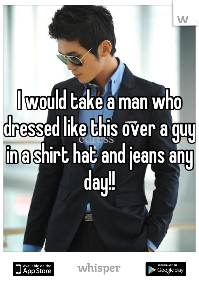 I would take a man who dressed like this over a guy in a shirt hat and jeans any day!!