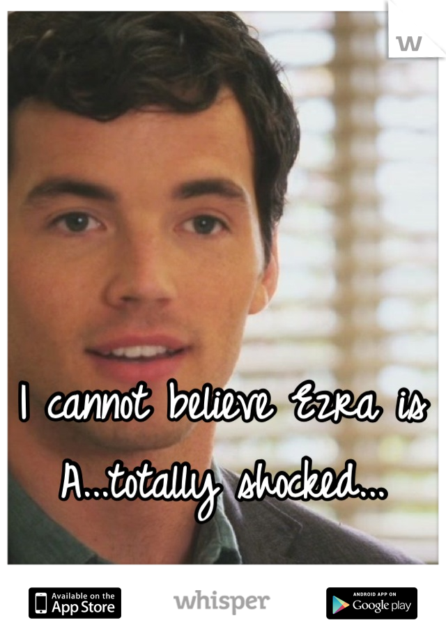 I cannot believe Ezra is A...totally shocked...