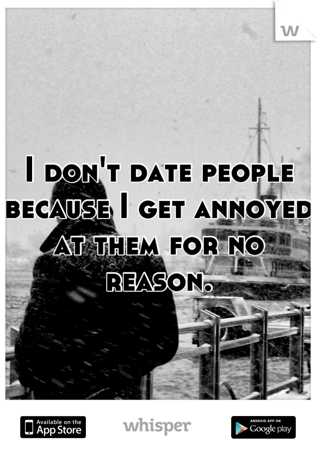 I don't date people because I get annoyed at them for no reason.