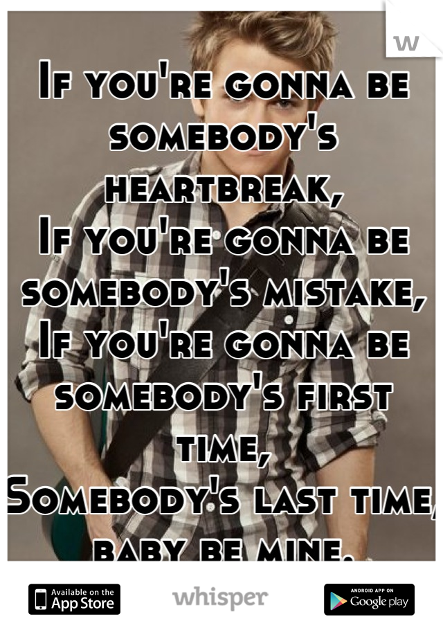 If you're gonna be somebody's
heartbreak,
If you're gonna be somebody's mistake,
If you're gonna be somebody's first time,
Somebody's last time, baby be mine.