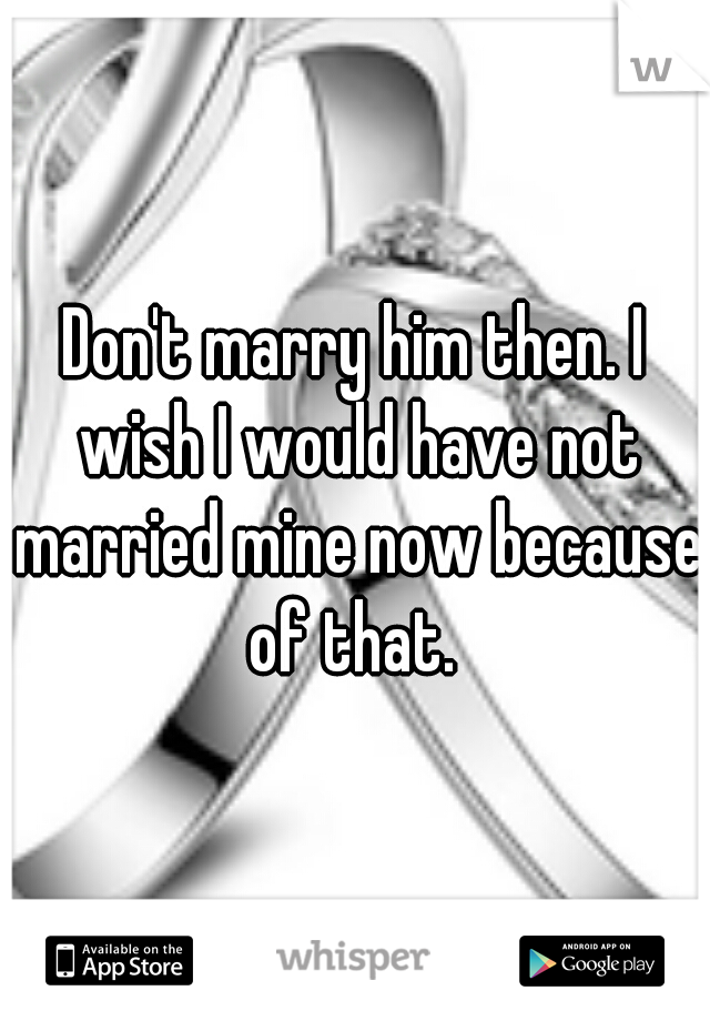 Don't marry him then. I wish I would have not married mine now because of that. 
