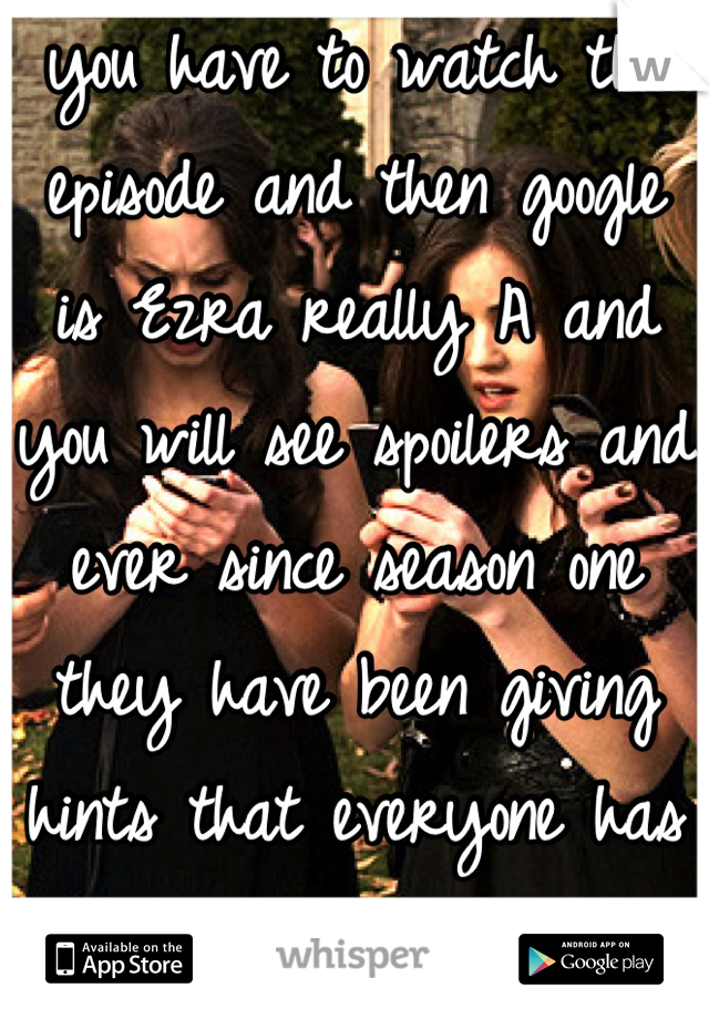 you have to watch the episode and then google is Ezra really A and you will see spoilers and ever since season one they have been giving hints that everyone has over looked! it is so crazy! 