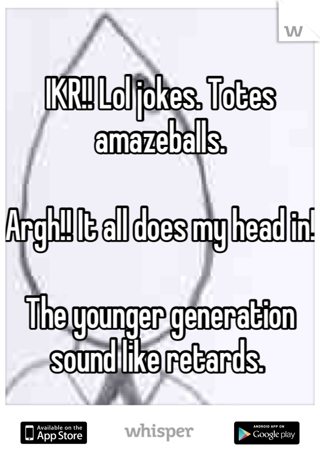 IKR!! Lol jokes. Totes amazeballs. 

Argh!! It all does my head in! 

The younger generation sound like retards. 