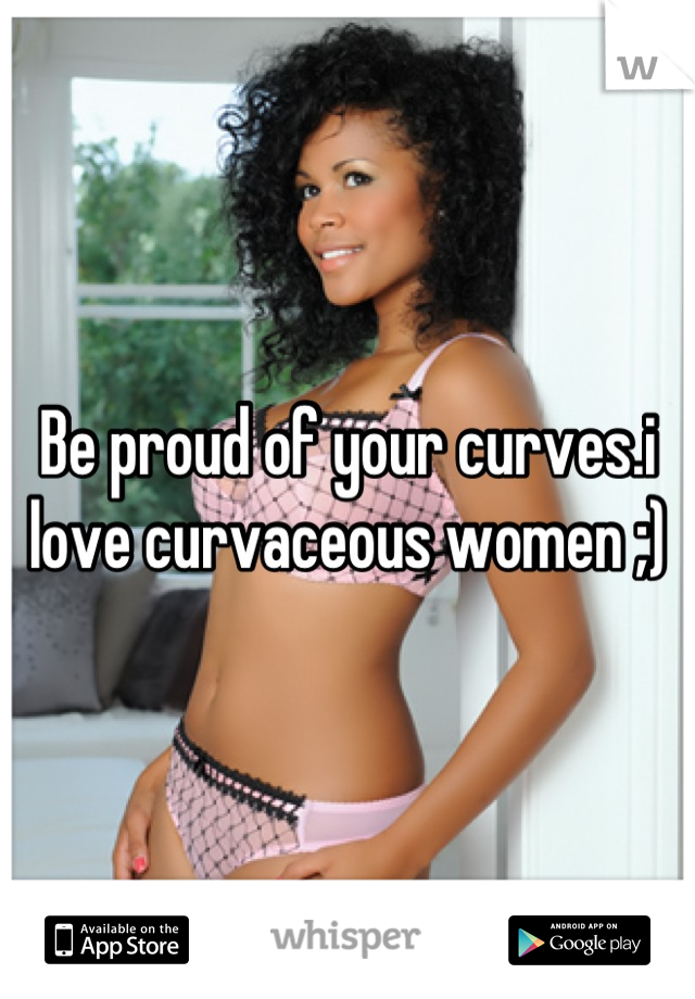Be proud of your curves.i love curvaceous women ;)