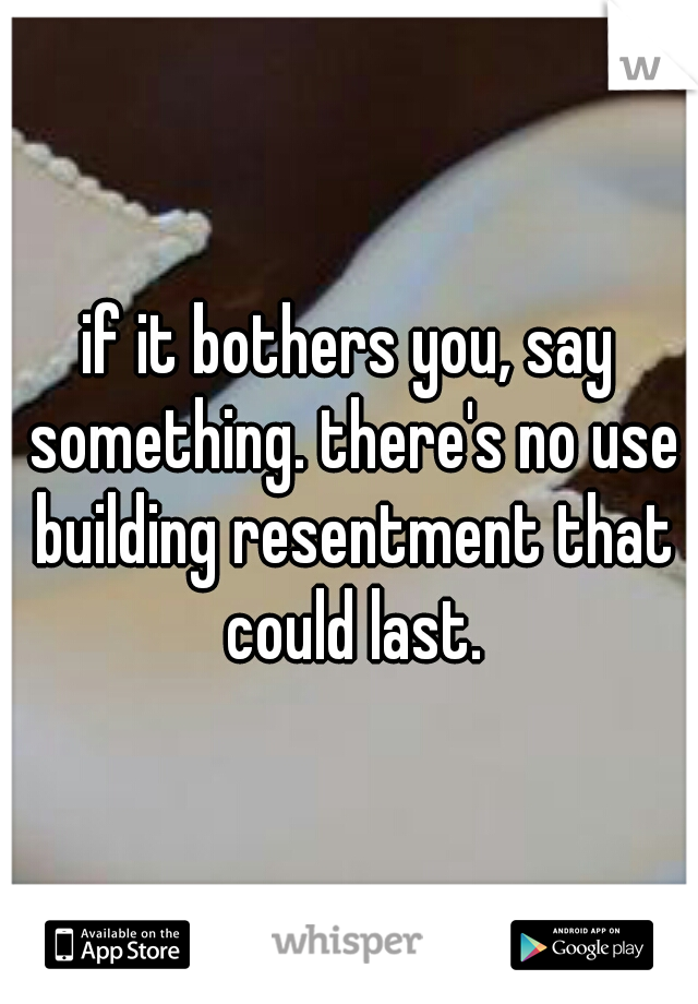 if it bothers you, say something. there's no use building resentment that could last.