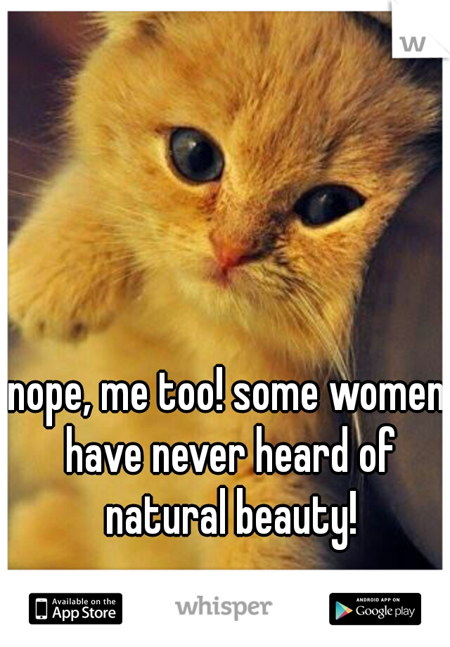 nope, me too! some women have never heard of natural beauty!