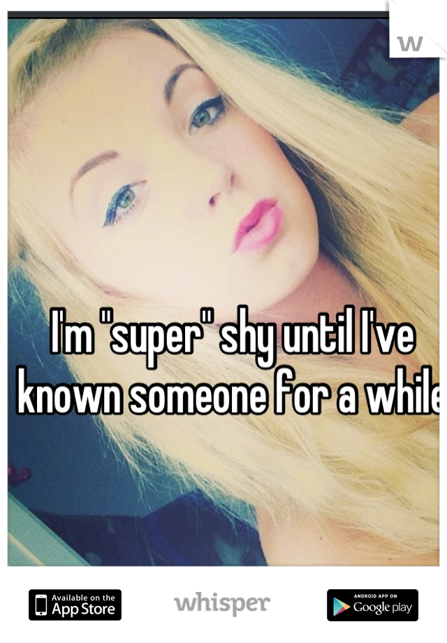 I'm "super" shy until I've known someone for a while