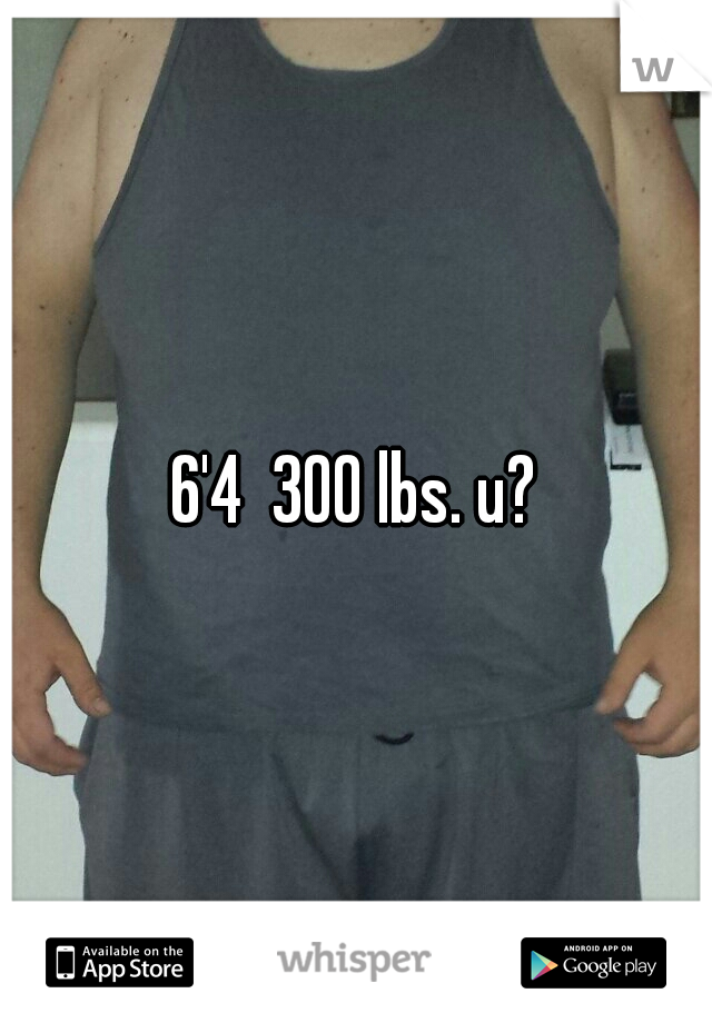 6'4  300 lbs. u?